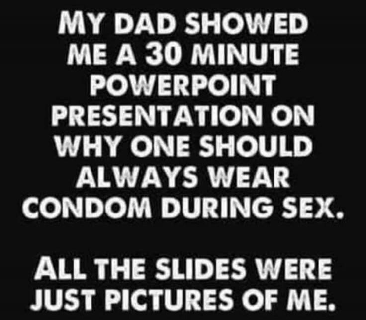 MY DAD SHOWED ME A 30 MINUTE POWERPOINT PRESENTATION ON WHY ONE SHOULD ALWAYS WEAR CONDOM DURING SEX. ALL THE SLIDES WERE JUST PICTURES OF ME.
