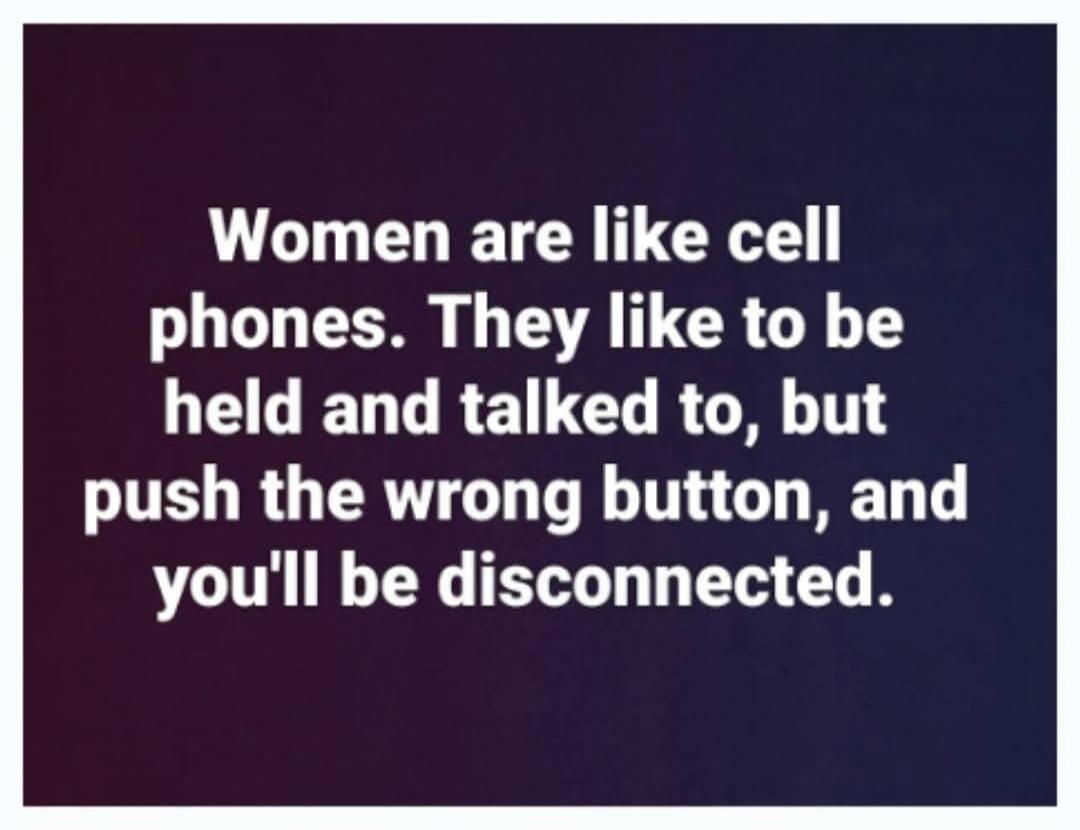 Women are like cell phones. They like to be held and talked to, but push the wrong button, and you'll be disconnected.