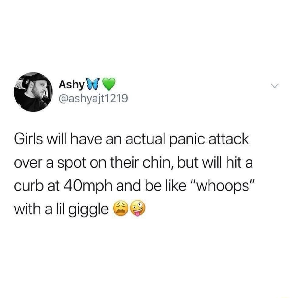 AshyW ashyajt1219 Girls will have an actual panic attack over a spot on their chin but will hit a curb at 40mph and be like whoops with a lil giggle