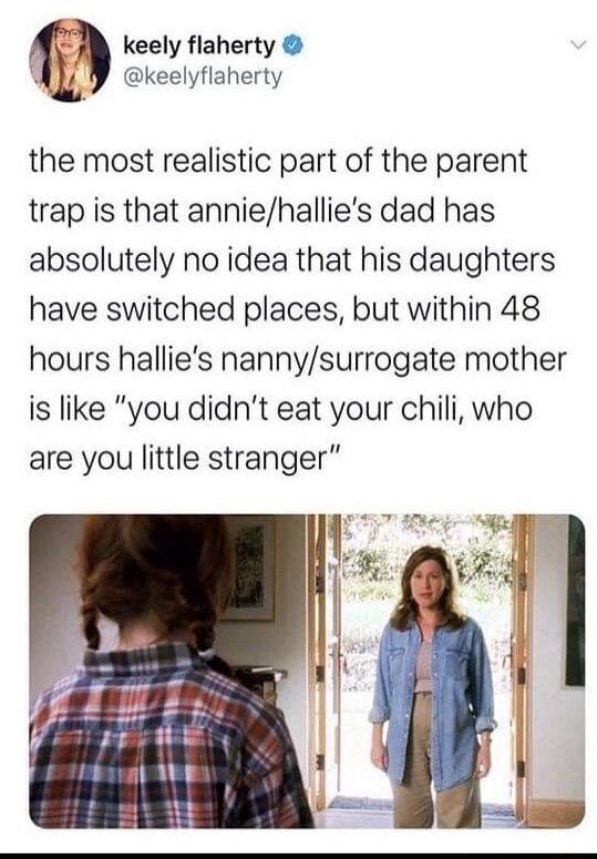 keely flaherty ALY keelyfiaherty the most realistic part of the parent trap is that anniehallies dad has absolutely no idea that his daughters have switched places but within 48 hours hallies nannysurrogate mother is like you didnt eat your chili who are you little stranger