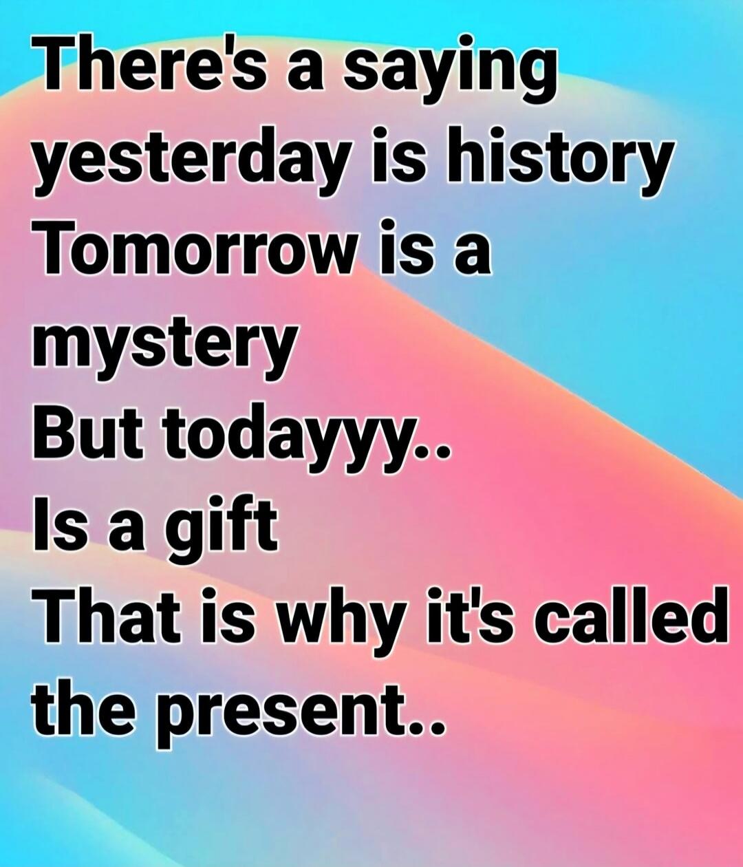 There's a saying yesterday is history Tomorrow is a mystery But todayyy.. Is a gift That is why it's called the present..