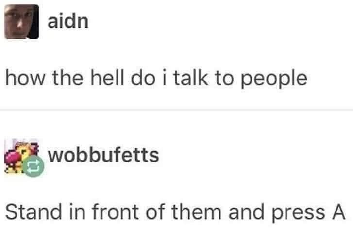 aidn how the hell do i talk to people 6 wobbufetts Stand in front of them and press A