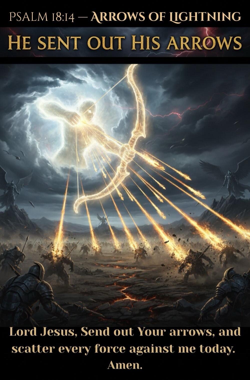 PSALM 18:14 — ARROWS OF LIGHTNING HE SENT OUT HIS ARROWS Lord Jesus, Send out Your arrows, and scatter every force against me today. Amen.