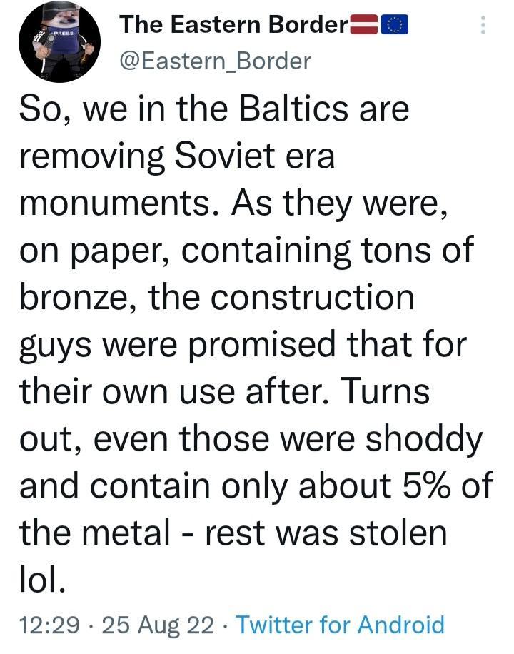 e The Eastern Bordere Eastern_Border So we in the Baltics are removing Soviet era monuments As they were on paper containing tons of bronze the construction guys were promised that for their own use after Turns out even those were shoddy and contain only about 5 of the metal rest was stolen lol 1229 25 Aug 22 Twitter for Android