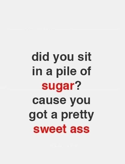 did you sit in a pile of sugar cause you got a pretty sweet ass