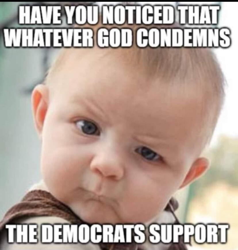 HAVE YOU NOTICED THAT WHATEVER GOD CONDEMNS THE DEMOCRATS SUPPORT