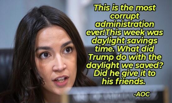This is the most corrupt administration ever! This week was daylight savings time. What did Trump do with the daylight we saved? Did he give it to his friends. -AOC