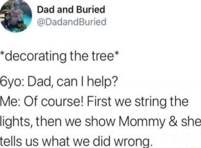 Dad and Buried DadandBuried decorating the tree 6yo Dad can help Me Of course First we string the lights then we show Mommy she tells us what we did wrong