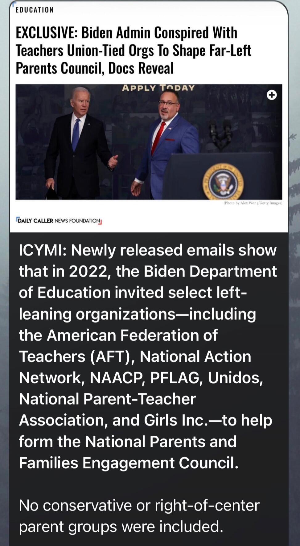 EDUCATION EXCLUSIVE: Biden Admin Conspired With Teachers Union-Tied Orgs To Shape Far-Left Parents Council, Docs Reveal APPLY TODAY DAILY CALLER NEWS FOUNDATION ICYMI: Newly released emails show that in 2022, the Biden Department of Education invited select left-leaning organizations—including the American Federation of Teachers (AFT), National Act