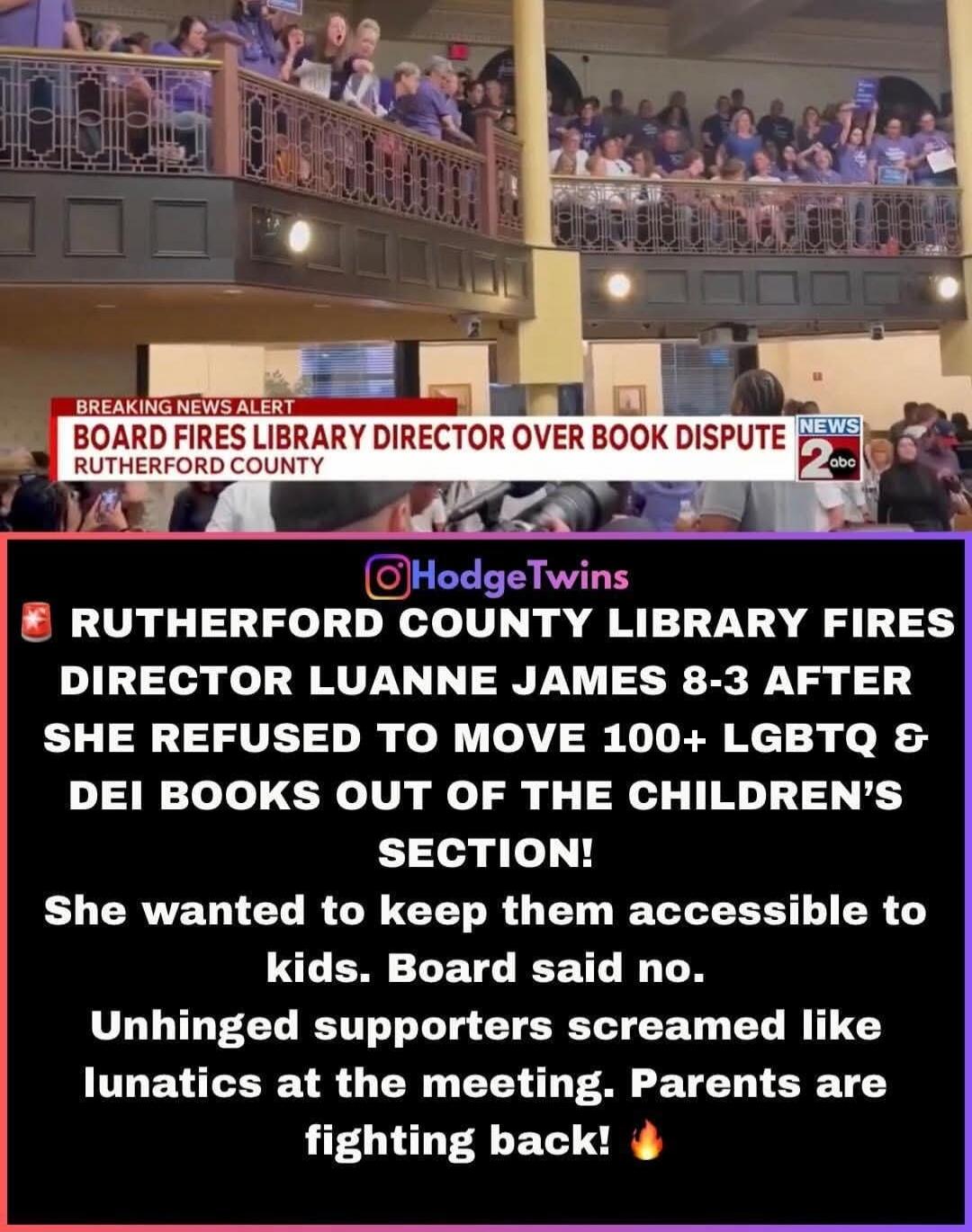 BREAKING NEWS ALERT. BOARD FIRES LIBRARY DIRECTOR OVER BOOK DISPUTE. RUTHERFORD COUNTY. Rutherford County Library fires Director Luanne James 8-3 after she refused to move 100+ LGBTQ & DEI books out of the children's section! She wanted to keep them accessible to kids. Board said no. Unhinged supporters screamed like lunatics at the meeting. Parent