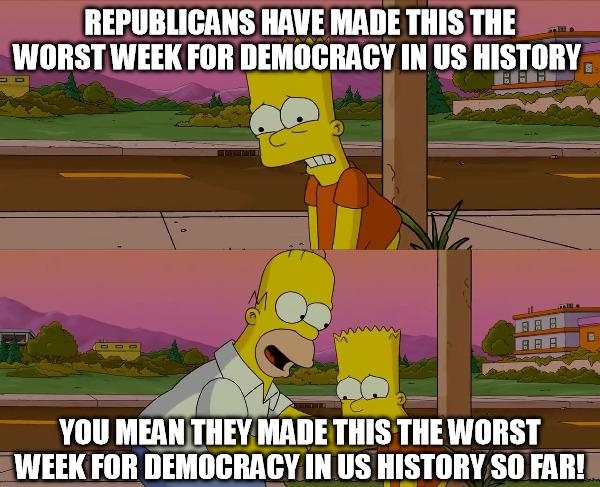 REPUBLICANS HAVE MADE THIS THE WORSTWEEK FOR DEMOCRACY IN US HISTORY YOU MEAN THEY IMII THIS THEWORST WEEI 1 IIEIIIJGMGV L LTH IIISI ORY SO FAR