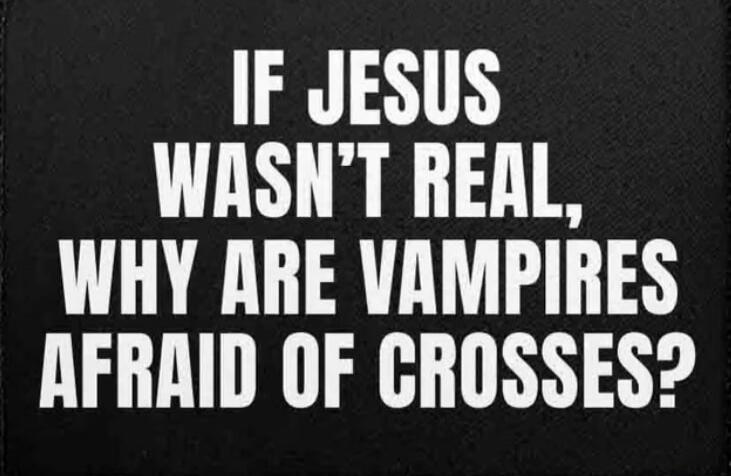 IF JESUS WASN'T REAL, WHY ARE VAMPIRES AFRAID OF CROSSES?