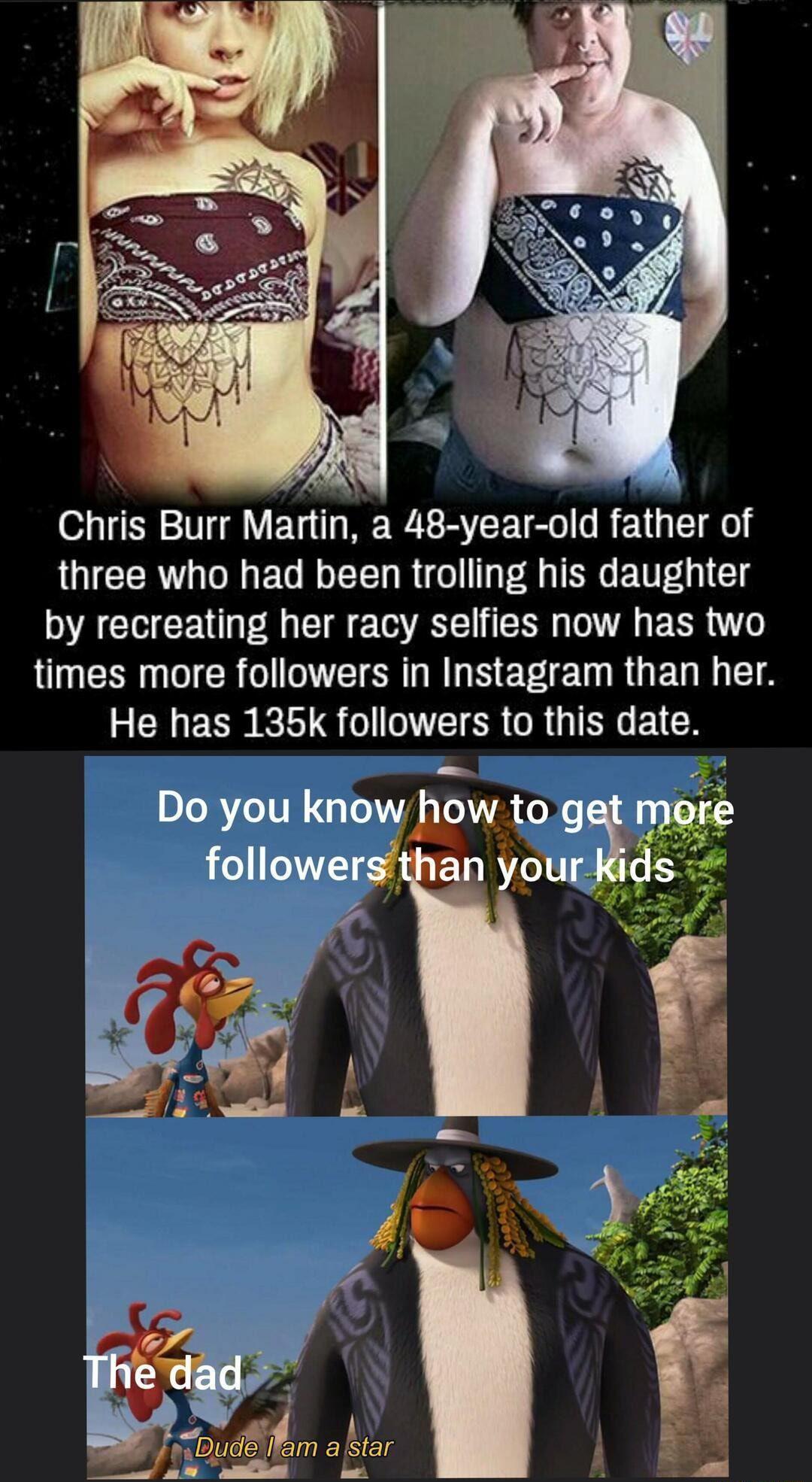 Chris Burr Martin a 48 year old father of three who had been trolling his daughter by recreating her racy selfies now has two RN CRO EIER RN EE TR QT R 8 He has 135k followers to this date 54 3