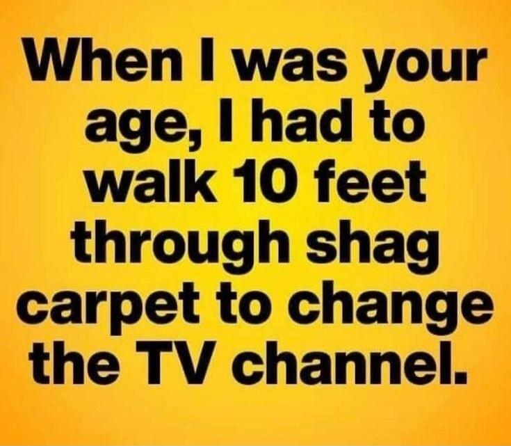 When I was your age, I had to walk 10 feet through shag carpet to change the TV channel.