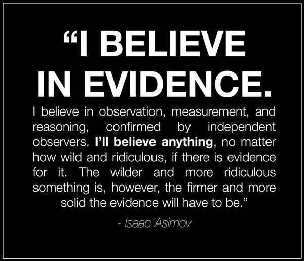 l BELIEVE IN EVIDENCE believe in observation measurement and reasoning confrmed by independent observers Ill believe anything no matter how wild and ridiculous if there is evidence for it The wilder and more ridiculous something is however the firmer and more solid the evidence will have to be