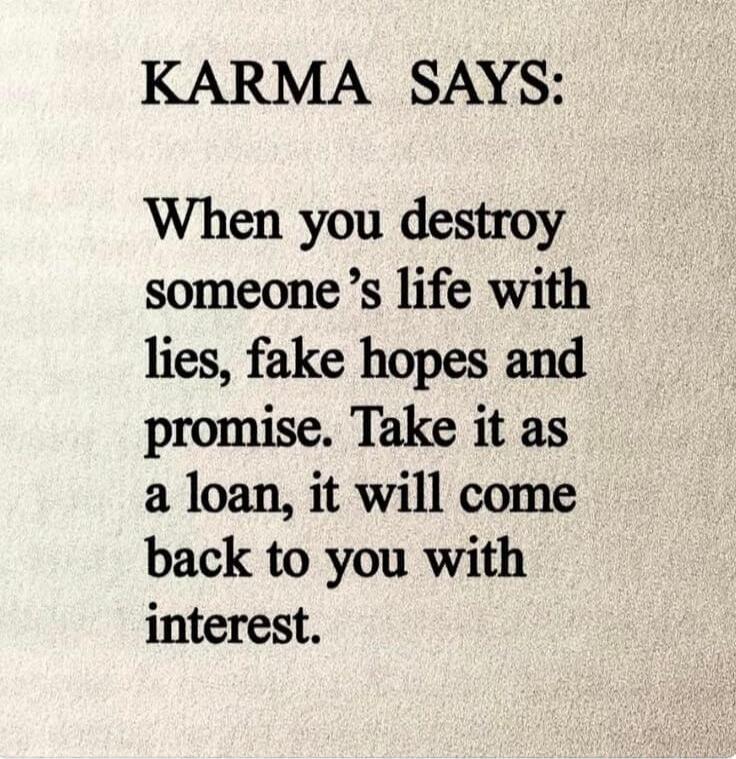 KARMA SAYS: When you destroy someone's life with lies, fake hopes and promise. Take it as a loan, it will come back to you with interest.