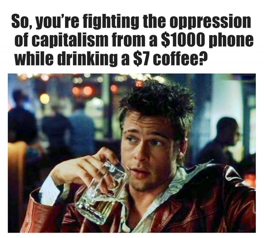 So, you're fighting the oppression of capitalism from a $1000 phone while drinking a $7 coffee?