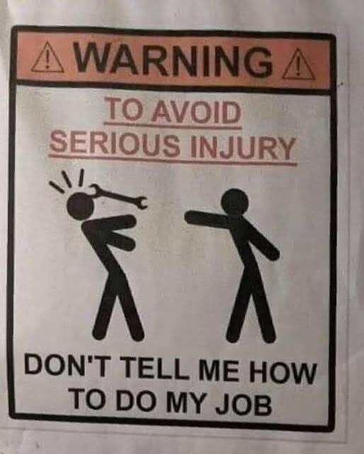 WARNING TO AVOID SERIOUS INJURY DON'T TELL ME HOW TO DO MY JOB