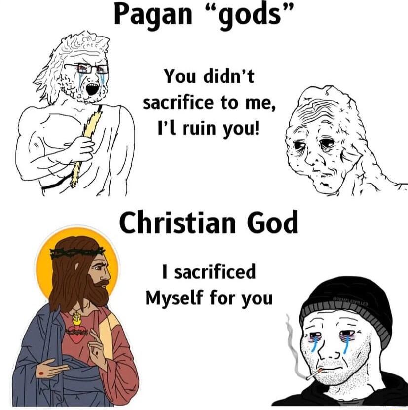 _ Pagan gods You didnt sacrifice to me IL ruin you Christian God I sacrificed Myself for you