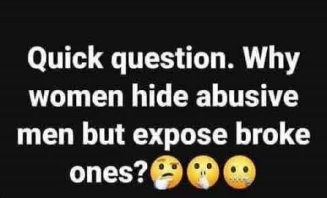 Quick question. Why women hide abusive men but expose broke ones?