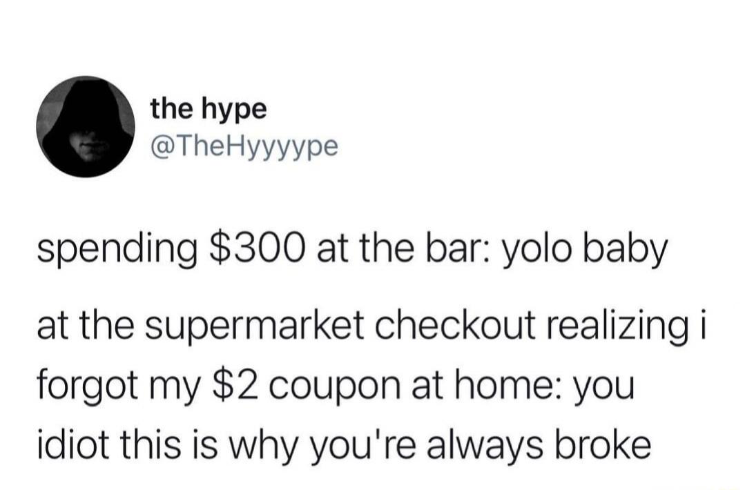 the hype @TheHyyyyype spending $300 at the bar: yolo baby at the supermarket checkout realizing i forgot my $2 coupon at home: you idiot this is why you're always broke