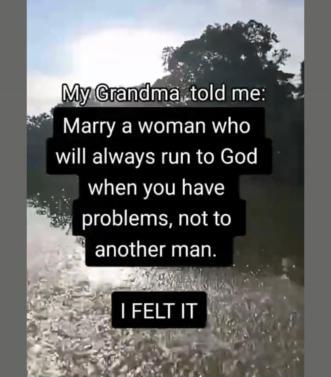 My Grandma told me: Marry a woman who will always run to God when you have problems, not to another man. I FELT IT