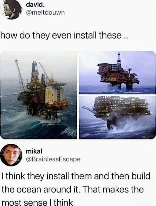 david meltdouwn how do they even install these mikal BrainlessEscape think they install them and then build the ocean around it That makes the most sense think