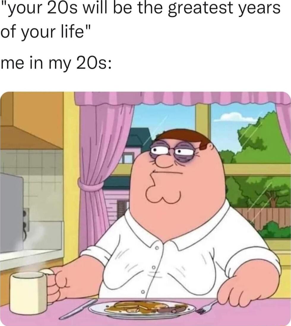 your 20s will be the greatest years of your life me in my 20s