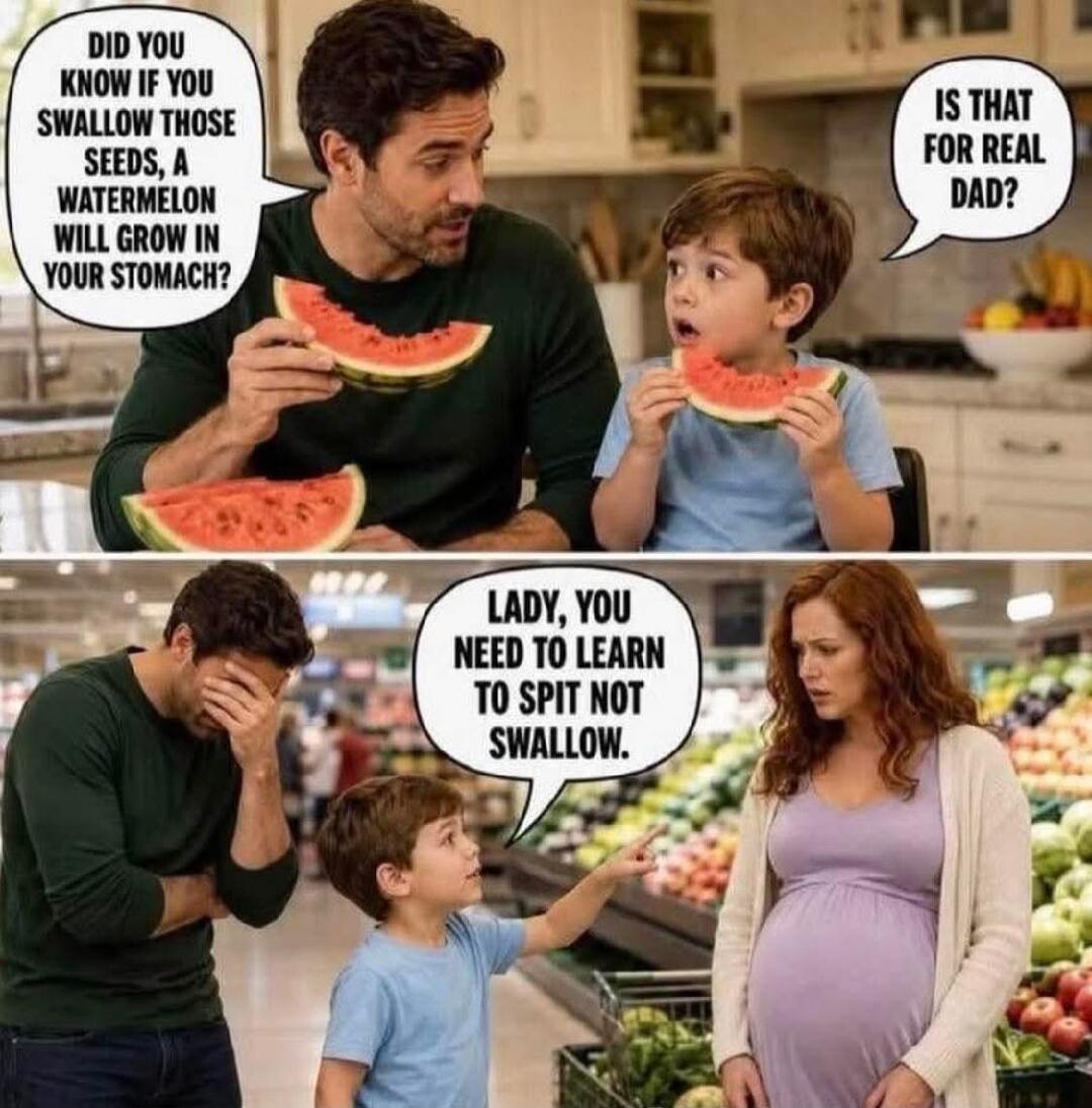 DID YOU KNOW IF YOU SWALLOW THOSE SEEDS, A WATERMELON WILL GROW IN YOUR STOMACH? IS THAT FOR REAL DAD? LADY, YOU NEED TO LEARN TO SPIT NOT SWALLOW.