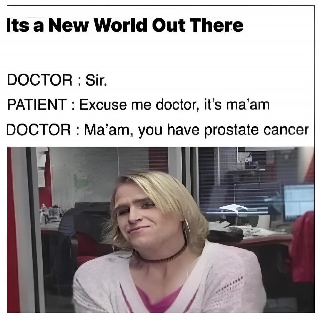 Its a New World Out There. DOCTOR: Sir. PATIENT: Excuse me doctor, it's ma'am. DOCTOR: Ma'am, you have prostate cancer.