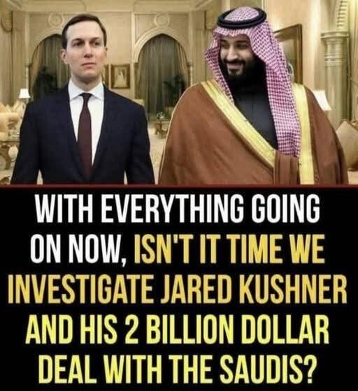 WITH EVERYTHING GOING ON NOW, ISN'T IT TIME WE INVESTIGATE JARED KUSHNER AND HIS 2 BILLION DOLLAR DEAL WITH THE SAUDIS?