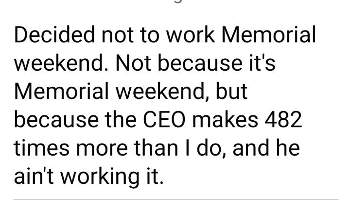 Decided not to work Memorial weekend Not because its Memorial weekend but because the CEO makes 482 times more than do and he aint working it
