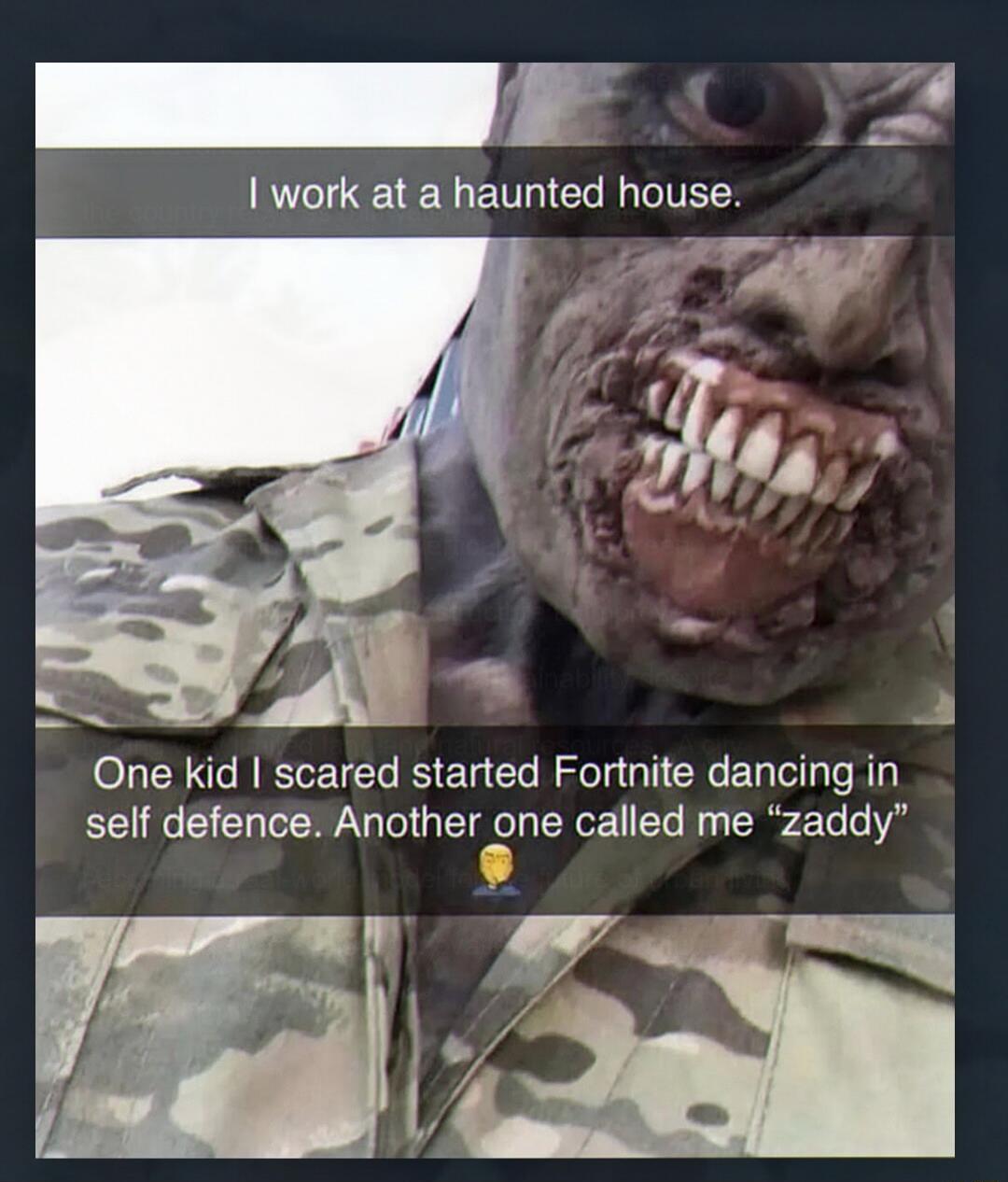 I work at a haunted house. One kid I scared started Fortnite dancing in self defence. Another one called me 