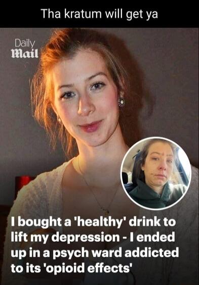 Tha kratum will get ya. Daily Mail. I bought a 'healthy' drink to lift my depression - I ended up in a psych ward addicted to its 'opioid effects'.