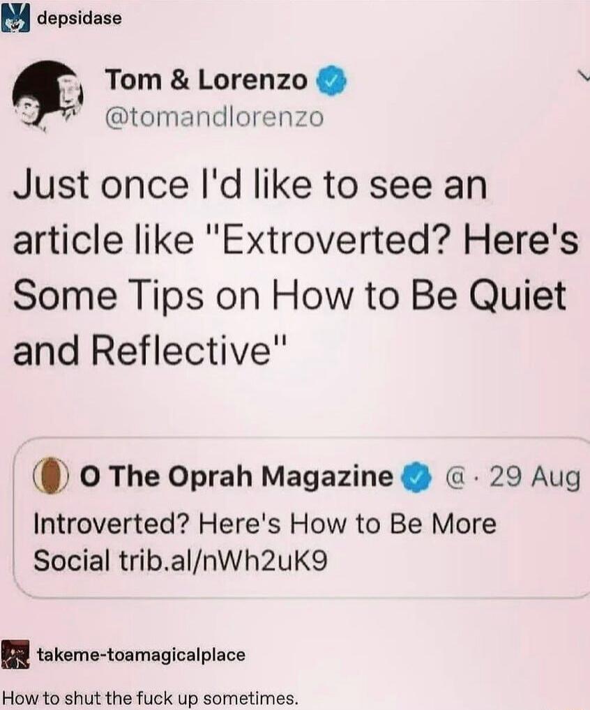 BY depsidase Tom Lorenzo tomandlorenzo Just once Id like to see an article like Extroverted Heres Some Tips on How to Be Quiet and Reflective 0 The Oprah Magazine G 29 Aug Introverted Heres How to Be More Social tribalnWh2ukK9 B takeme toamagicalplace How to shut the fuck up sometimes