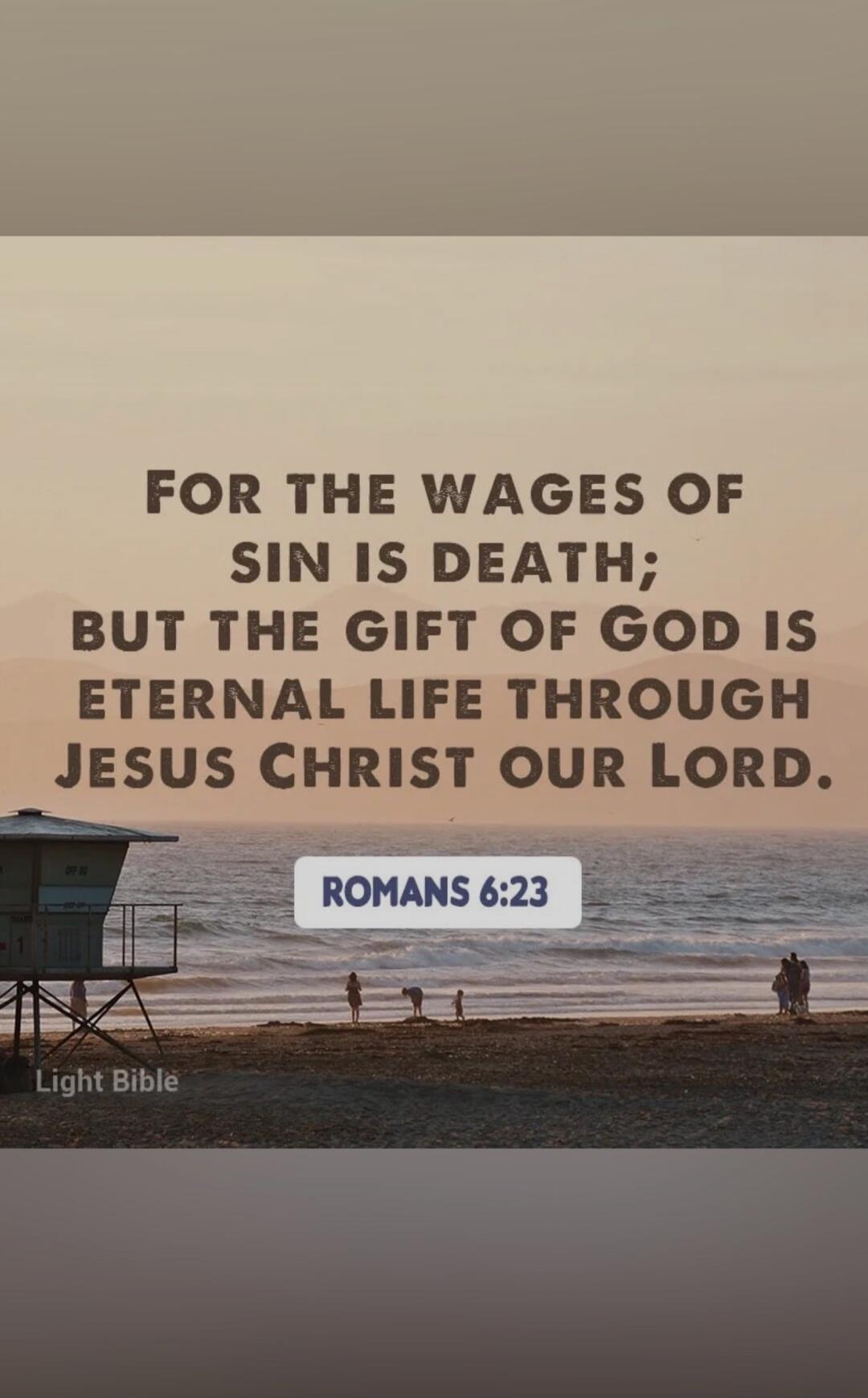 FOR THE WAGES OF SIN IS DEATH; BUT THE GIFT OF GOD IS ETERNAL LIFE THROUGH JESUS CHRIST OUR LORD. ROMANS 6:23