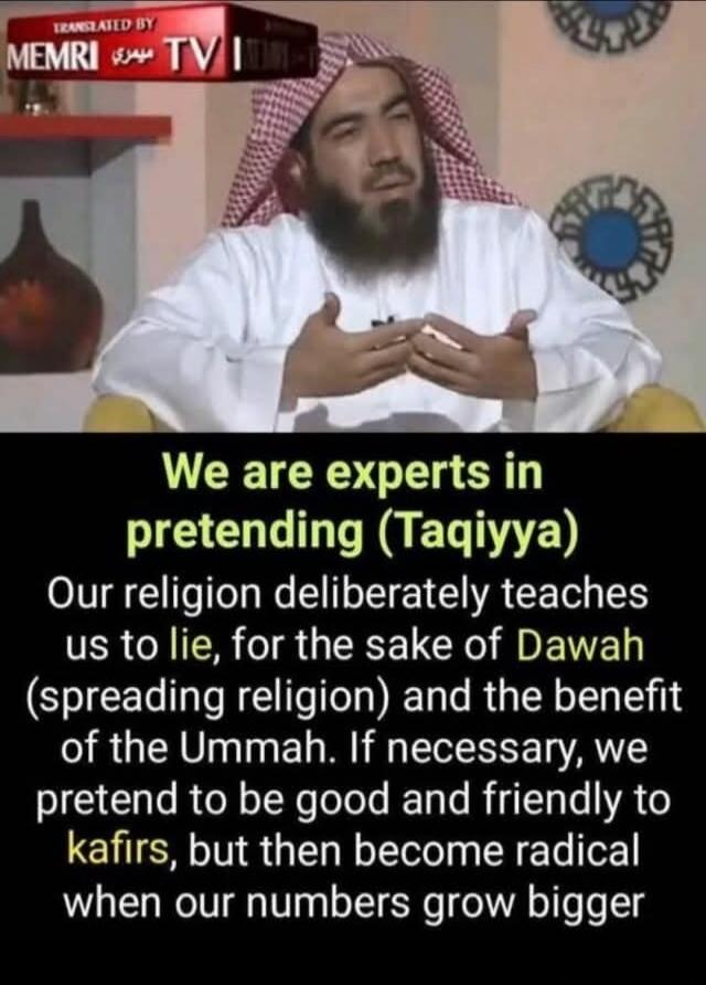 We are experts in pretending (Taqiyya). Our religion deliberately teaches us to lie, for the sake of Dawah (spreading religion) and the benefit of the Ummah. If necessary, we pretend to be good and friendly to kafirs, but then become radical when our numbers grow bigger.