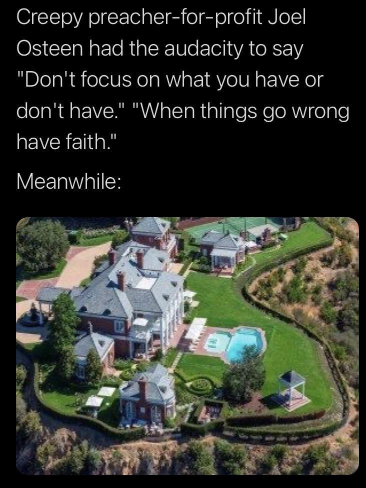 Creepy preacher for profit Joel Osteen had the audacity to say Dont focus on what you have or dont have When things go wrong have faith Meanwhile
