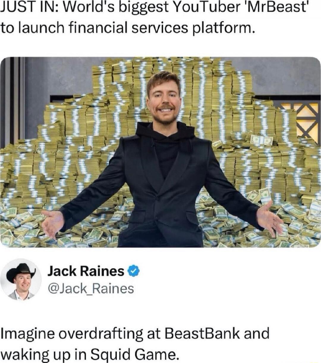 JUST IN: World's biggest YouTuber 'MrBeast' to launch financial services platform.

[Image of a man with a large pile of money]

Jack Raines @Jack_Raines Imagine overdrafting at BeastBank and waking up in Squid Game.