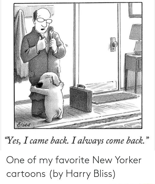 Yes I came back I always come back One of my favorite New Yorker cartoons by Harry Bliss