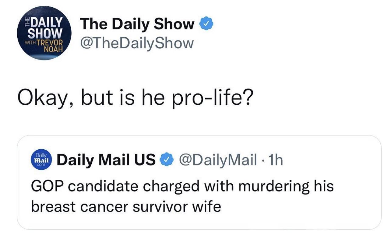 DAILY SHow The Daily Show TheDailyShow Okay but is he pro life Daily Mail US DailyMail 1h GOP candidate charged with murdering his breast cancer survivor wife