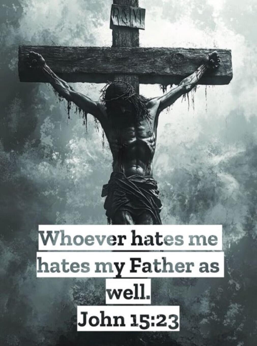 Whoever hates me hates my Father as well. John 15:23