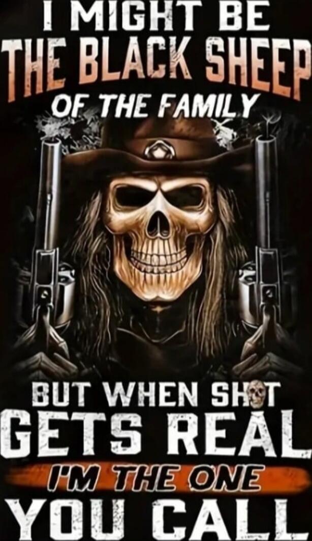 I MIGHT BE THE BLACK SHEEP OF THE FAMILY BUT WHEN SHOT GETS REAL I'M THE ONE YOU CALL