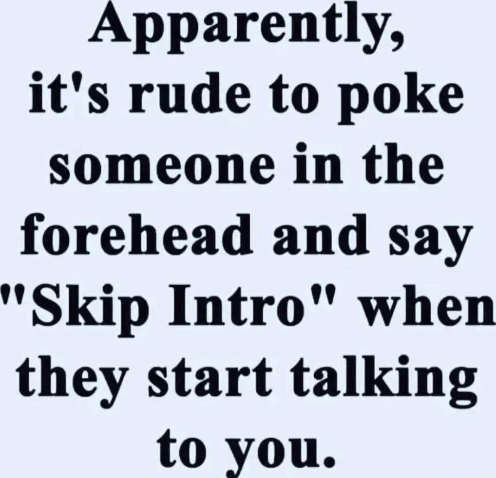 Apparently its rude to poke someone in the forehead and say Skip Intro when they start talking to you
