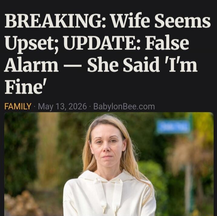 BREAKING: Wife Seems Upset; UPDATE: False Alarm — She Said 'I'm Fine'. FAMILY May 13, 2026 BabylonBee.com