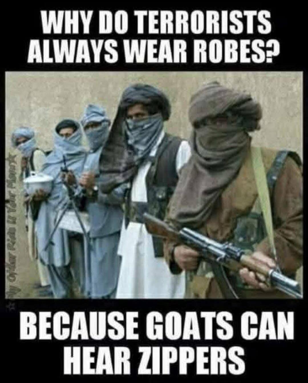 WHY DO TERRORISTS ALWAYS WEAR ROBES? BECAUSE GOATS CAN HEAR ZIPPERS