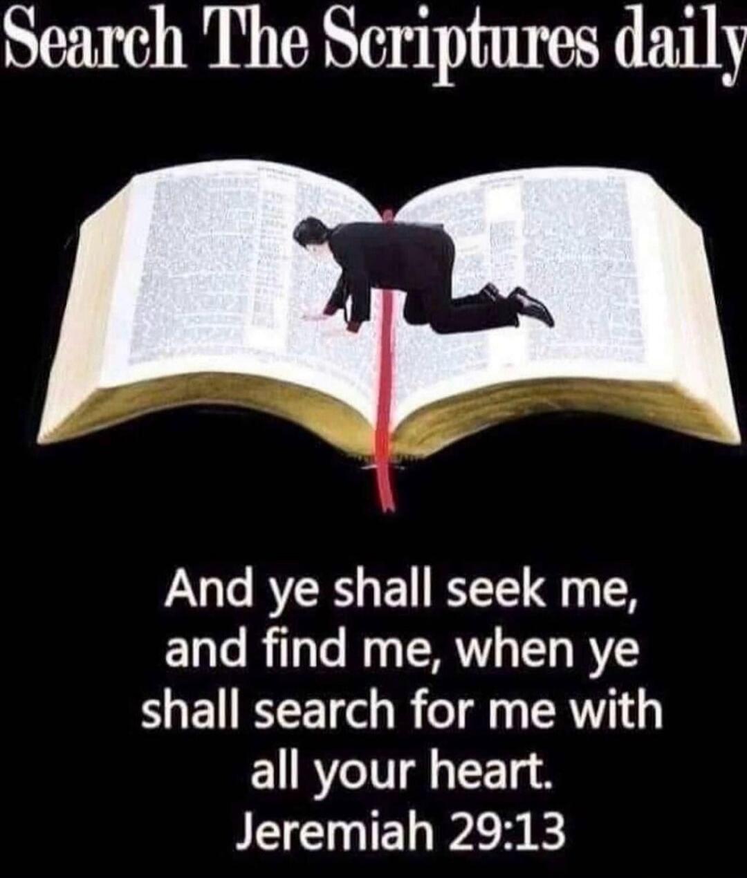 Search The Scriptures daily And ye shall seek me, and find me, when ye shall search for me with all your heart. Jeremiah 29:13