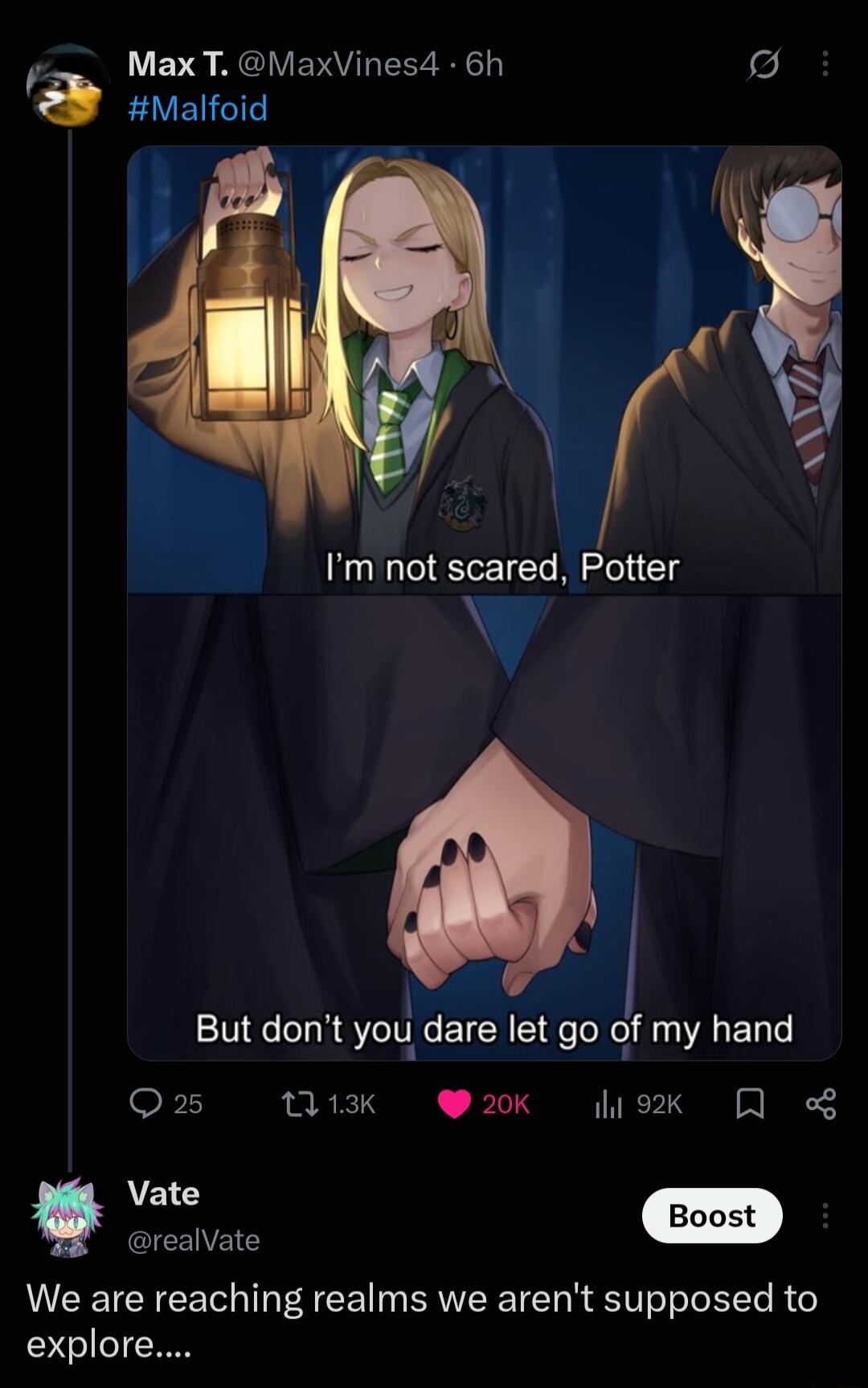 Max T. @MaxVines4 · 6h #Malfoid I'm not scared, Potter But don't you dare let go of my hand Vate @realVate We are reaching realms we aren't supposed to explore....