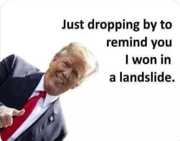 Just dropping by to remind you I won in a landslide.