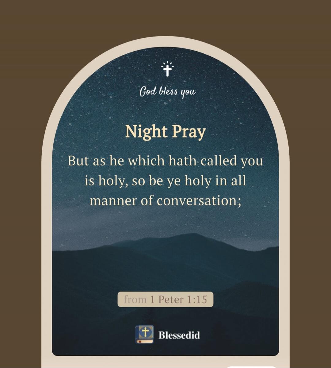 God bless you

Night Pray

But as he which hath called you is holy, so be ye holy in all manner of conversation;

from 1 Peter 1:15
Blessedid
